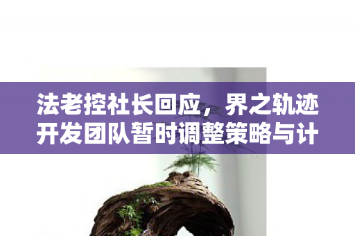 法老控社长回应，界之轨迹开发团队暂时调整策略与计划