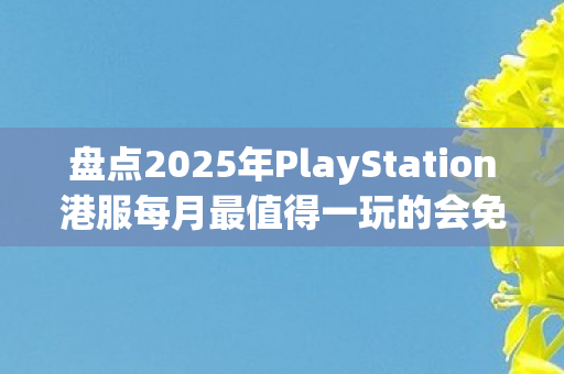 盘点2025年PlayStation港服每月最值得一玩的会免游戏