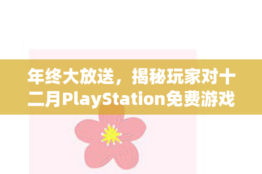 年终大放送，揭秘玩家对十二月PlayStation免费游戏满意度的秘密