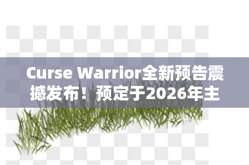 Curse Warrior全新预告震撼发布！预定于2026年主机平日服推出