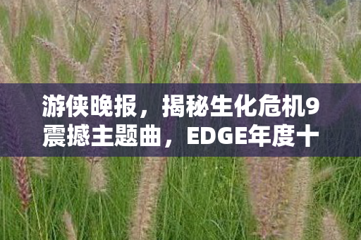 游侠晚报，揭秘生化危机9震撼主题曲，EDGE年度十佳游戏揭晓！
