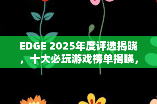 EDGE 2025年度评选揭晓，十大必玩游戏榜单揭晓，光影传奇光与影蝉联榜首！