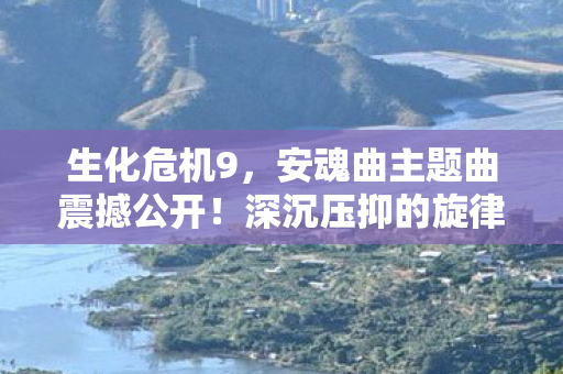 生化危机9，安魂曲主题曲震撼公开！深沉压抑的旋律引人深思