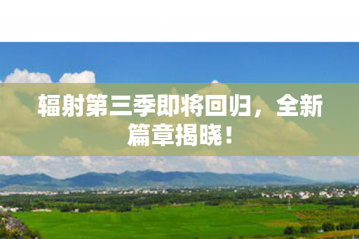 辐射第三季即将回归，全新篇章揭晓！