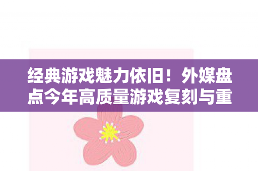 经典游戏魅力依旧！外媒盘点今年高质量游戏复刻与重制佳作