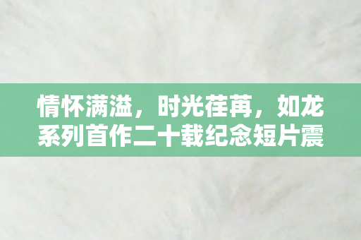 情怀满溢，时光荏苒，如龙系列首作二十载纪念短片震撼发布