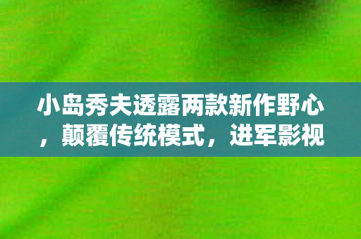 小岛秀夫透露两款新作野心，颠覆传统模式，进军影视界！