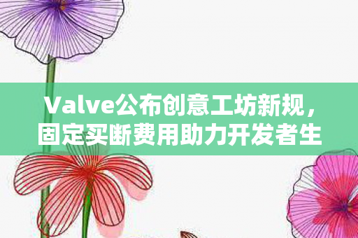 Valve公布创意工坊新规，固定买断费用助力开发者生态