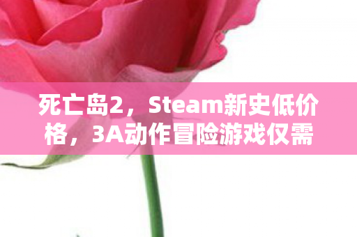 死亡岛2，Steam新史低价格，3A动作冒险游戏仅需18元！
