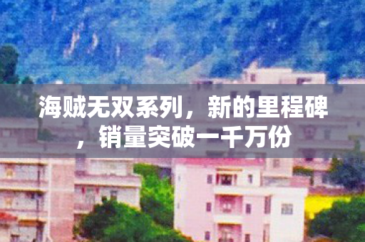 海贼无双系列，新的里程碑，销量突破一千万份