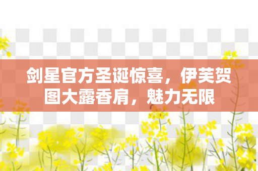 剑星官方圣诞惊喜，伊芙贺图大露香肩，魅力无限