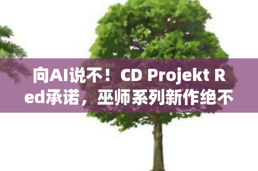 向AI说不！CD Projekt Red承诺，巫师系列新作绝不依赖AI创作