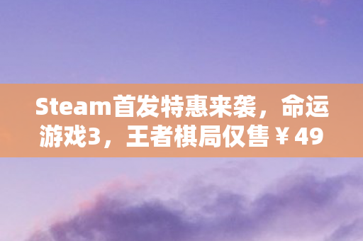 Steam首发特惠来袭，命运游戏3，王者棋局仅售￥49.5，开启你的王者之旅！