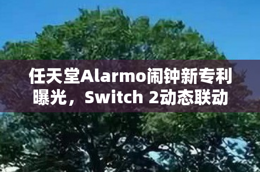 任天堂Alarmo闹钟新专利曝光，Switch 2动态联动创新体验