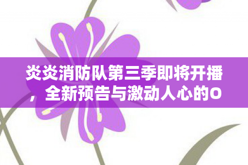 炎炎消防队第三季即将开播，全新预告与激动人心的OP曲揭晓