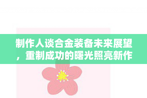 制作人谈合金装备未来展望，重制成功的曙光照亮新作的诞生之路
