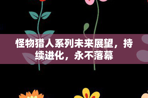 怪物猎人系列未来展望，持续进化，永不落幕