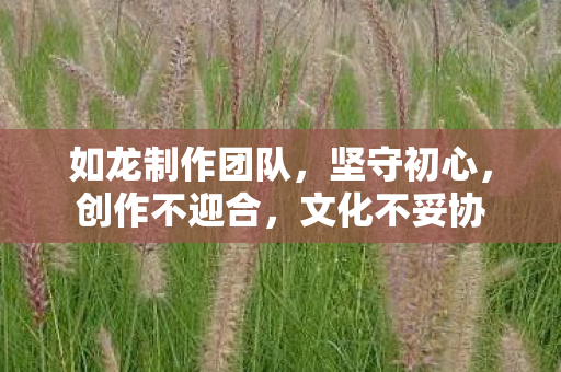 如龙制作团队，坚守初心，创作不迎合，文化不妥协