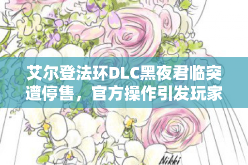 艾尔登法环DLC黑夜君临突遭停售，官方操作引发玩家热议与吐槽