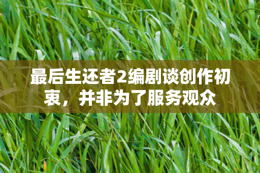 最后生还者2编剧谈创作初衷，并非为了服务观众