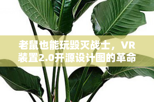 老鼠也能玩毁灭战士，VR装置2.0开源设计图的革命性突破