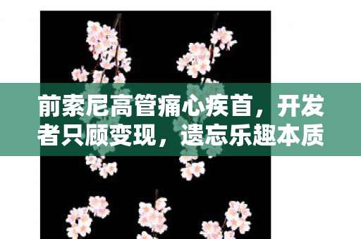 前索尼高管痛心疾首，开发者只顾变现，遗忘乐趣本质
