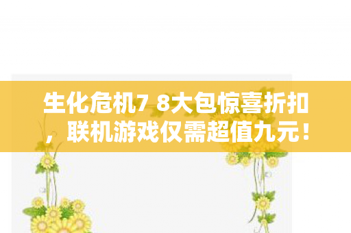 生化危机7 8大包惊喜折扣，联机游戏仅需超值九元！
