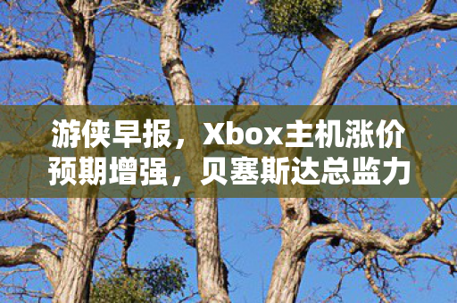 游侠早报，Xbox主机涨价预期增强，贝塞斯达总监力挺空降发售延续