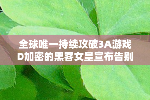 全球唯一持续攻破3A游戏D加密的黑客女皇宣布告别江湖