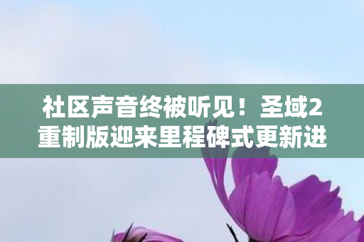 社区声音终被听见！圣域2重制版迎来里程碑式更新进展