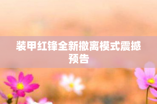 装甲红锋全新撤离模式震撼预告