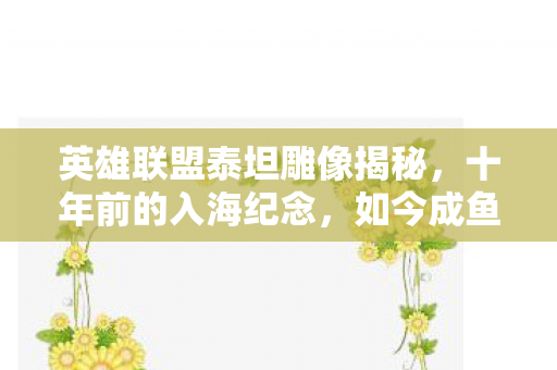 英雄联盟泰坦雕像揭秘，十年前的入海纪念，如今成鱼群家园！