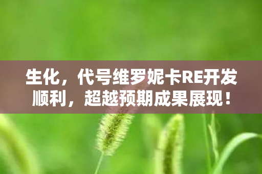 生化，代号维罗妮卡RE开发顺利，超越预期成果展现！