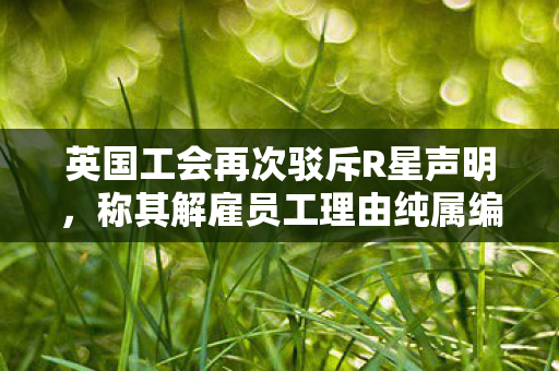 英国工会再次驳斥R星声明，称其解雇员工理由纯属编造