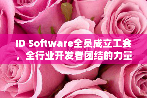 ID Software全员成立工会，全行业开发者团结的力量
