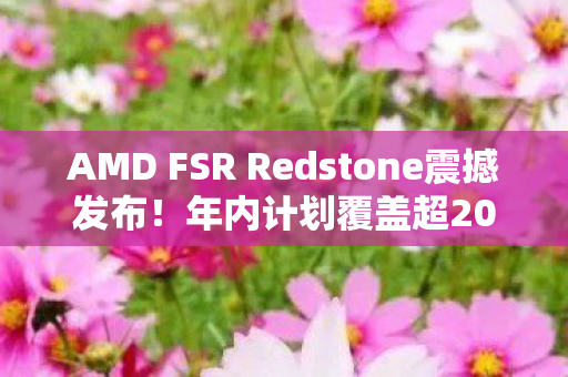AMD FSR Redstone震撼发布！年内计划覆盖超200款游戏