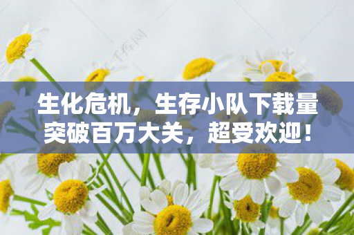 生化危机，生存小队下载量突破百万大关，超受欢迎！