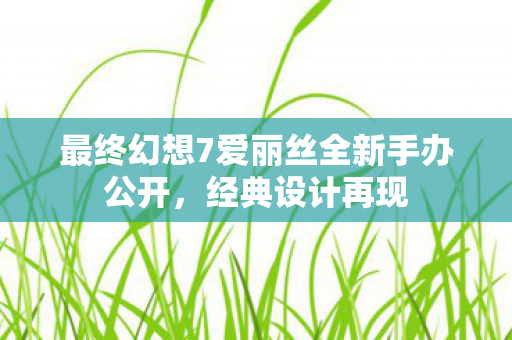 最终幻想7爱丽丝全新手办公开，经典设计再现