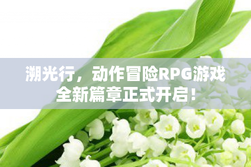 溯光行，动作冒险RPG游戏全新篇章正式开启！