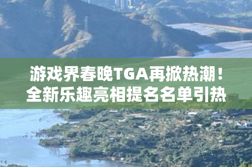 游戏界春晚TGA再掀热潮！全新乐趣亮相提名名单引热议，你对今年提名满意吗？