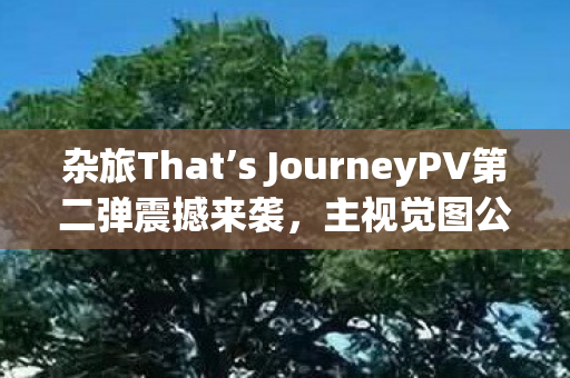 杂旅That’s JourneyPV第二弹震撼来袭，主视觉图公开