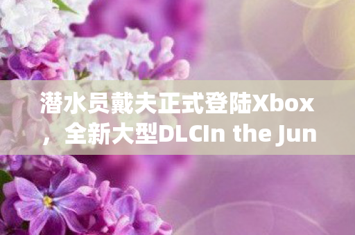 潜水员戴夫正式登陆Xbox，全新大型DLCIn the Jungle实机视频首次公开！
