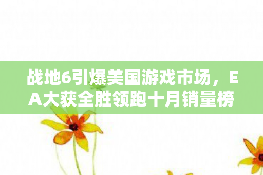 战地6引爆美国游戏市场，EA大获全胜领跑十月销量榜