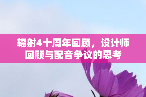 辐射4十周年回顾，设计师回顾与配音争议的思考