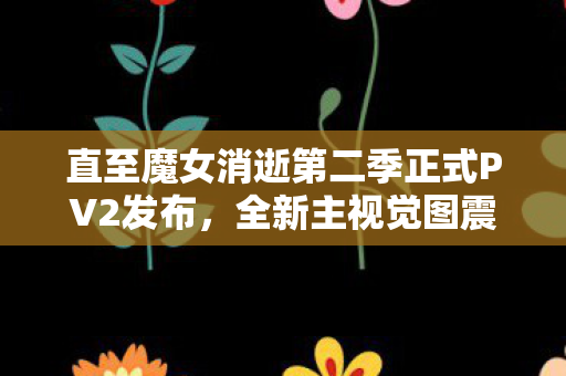 直至魔女消逝第二季正式PV2发布，全新主视觉图震撼亮相，开播在即！