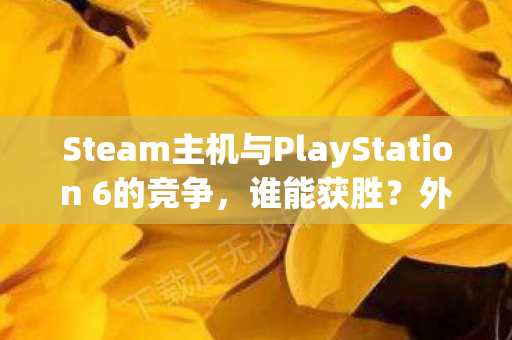 Steam主机与PlayStation 6的竞争，谁能获胜？外媒观点，目标玩家不同了！