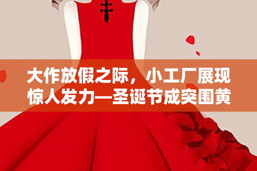 大作放假之际，小工厂展现惊人发力—圣诞节成突围黄金窗口