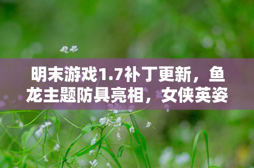 明末游戏1.7补丁更新，鱼龙主题防具亮相，女侠英姿尽显
