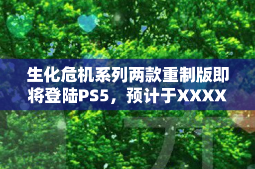生化危机系列两款重制版即将登陆PS5，预计于XXXX年陆续上线