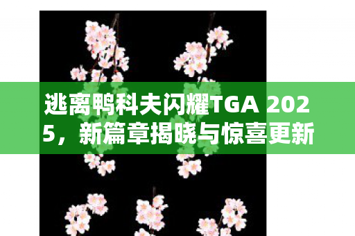 逃离鸭科夫闪耀TGA 2025，新篇章揭晓与惊喜更新即将降临